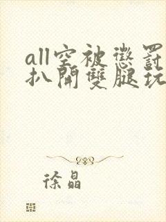 all空被惩罚扒开双腿玩弄