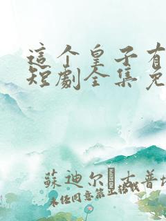 这个皇子有点六短剧全集免费播放