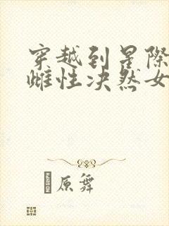 穿越到星际兽世雌性决然女扮男装后续