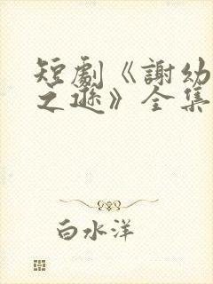 短剧《谢幼薇谢之逊》全集免费观看