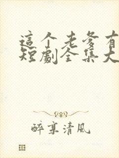 这个老爹有点野短剧全集大结局