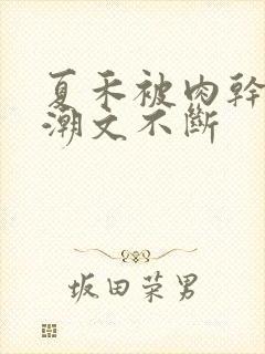 夏禾被肉干高h潮文不断