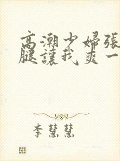 高潮少妇张开双腿让我爽一夜