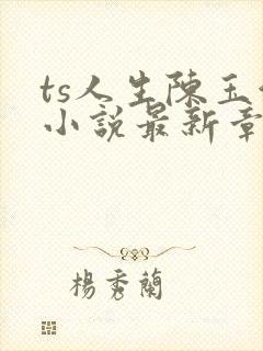 ts人生陈玉洁小说最新章节更新时间