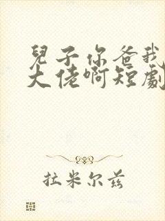 儿子你爸我真是大佬啊短剧合集