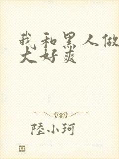 我和黑人做了好大好爽