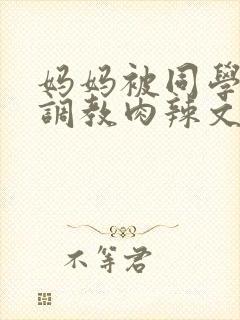 妈妈被同学沉沦调教肉辣文