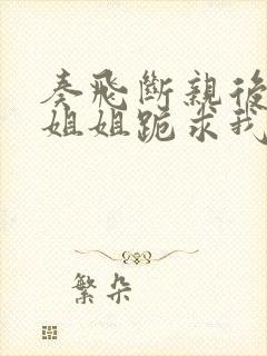 奏飞断亲后四个姐姐跪求我回家