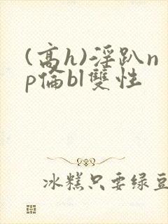 (高h)淫趴np伦bl双性