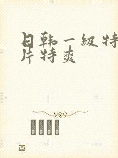 日韩一级特黄大片特爽