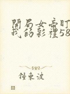 开局女帝盯上了我的彩礼58