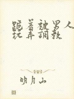 跪着被男人蹂躏玩弄调教