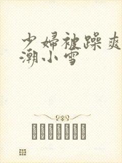 少妇被躁爽到高潮小雪