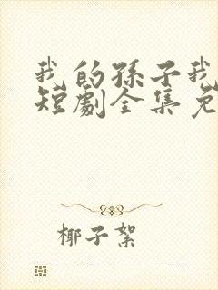 我的孙子我惯着短剧全集免费观看