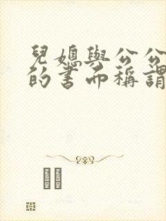 儿媳与公公关系的书面称谓怎么写