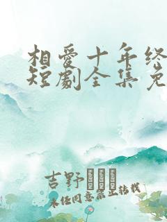 相爱十年终成空短剧全集免费观看