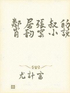 邻居张叔的妻子肖韵云小说免费阅读