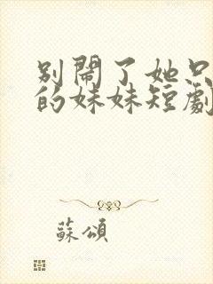 别闹了她只是我的妹妹短剧免费观看