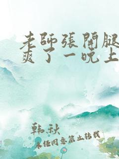 老师张开腿让我爽了一晚上