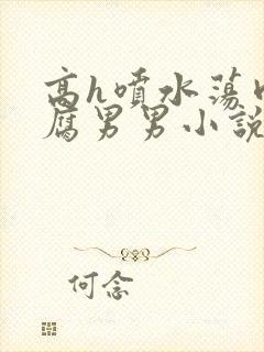 高h喷水荡肉爽腐男男小说