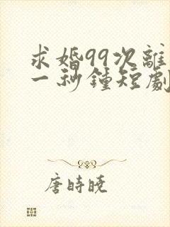 求婚99次离婚一秒钟短剧全集免费观看高清