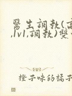 医生调教(高h,1v1,调教)双性