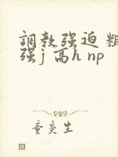 调教强迫 粗暴强j 高h np