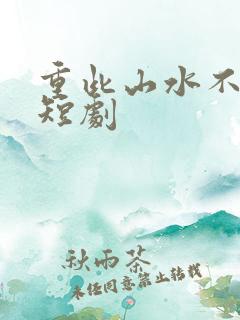 重此山水不相逢短剧