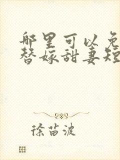 哪里可以免费看替嫁甜妻短剧