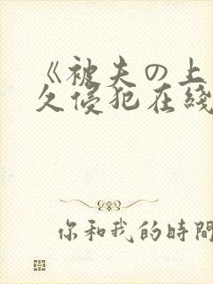 《被夫の上司持久侵犯在线观看