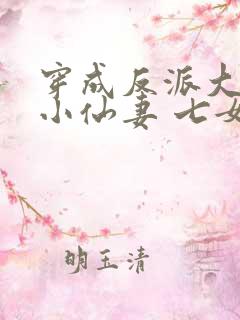 穿成反派大佬的小仙妻 七女王
