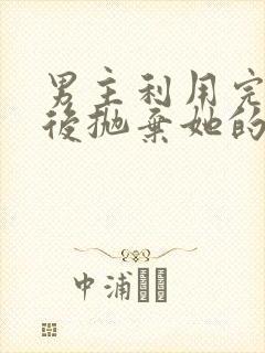 男主利用完女主后抛弃她的古言