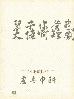 儿子你爸我真是大佬啊短剧全集