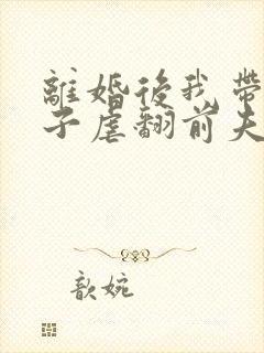 离婚后我带着孩子虐翻前夫家大结局