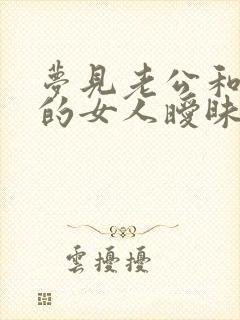 梦见老公和认识的女人暧昧自己很生气