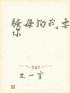 骚母狗我要操死你