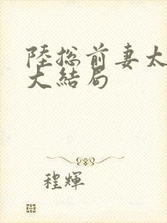 陆总前妻太傲娇大结局