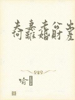 夫妻老公出轨如何离婚财产怎么分割