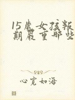 15岁女孩叛逆期严重哪些表现