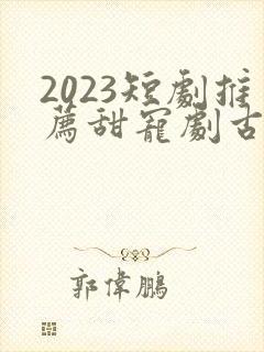 2023短剧推荐甜宠剧古装