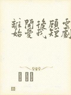 离开后顾云深开始爱我短剧免费观看