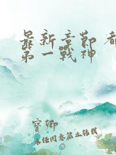 最新章节 都市第一战神