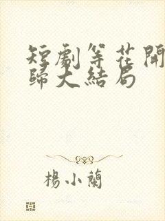 短剧等花开等你归大结局