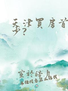 天津买房首付多少?