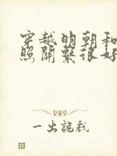 穿越明朝和朱厚照关系很好的小说