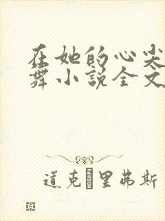 在她的心尖上起舞小说全文免费阅读无弹窗