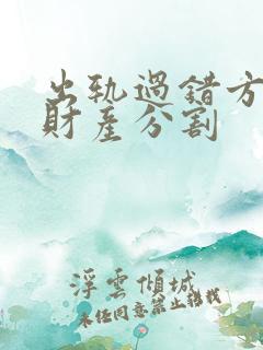 出轨过错方离婚财产分割