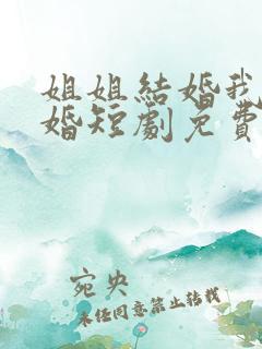 姐姐结婚我也结婚短剧免费观看全集