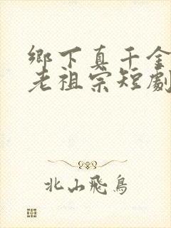 乡下真千金竟是老祖宗短剧全集