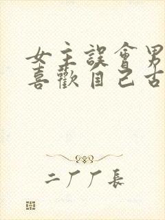 女主误会男主不喜欢自己古言